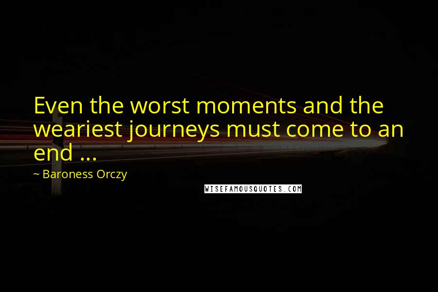 Baroness Orczy Quotes: Even the worst moments and the weariest journeys must come to an end ...