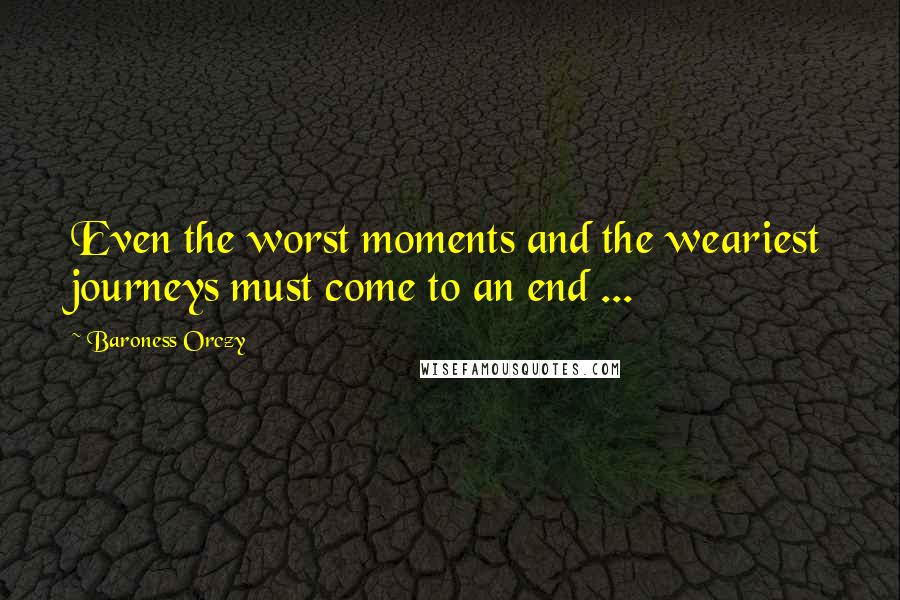 Baroness Orczy Quotes: Even the worst moments and the weariest journeys must come to an end ...