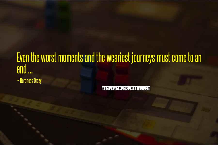 Baroness Orczy Quotes: Even the worst moments and the weariest journeys must come to an end ...