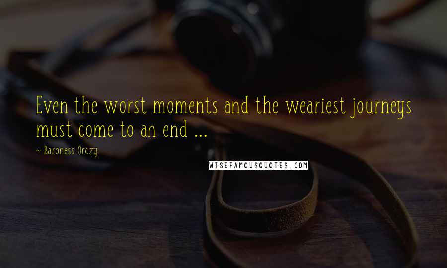 Baroness Orczy Quotes: Even the worst moments and the weariest journeys must come to an end ...