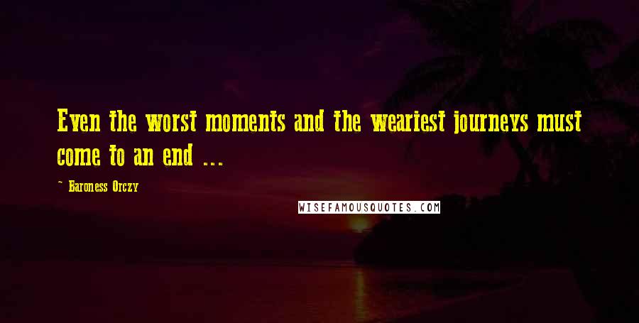 Baroness Orczy Quotes: Even the worst moments and the weariest journeys must come to an end ...