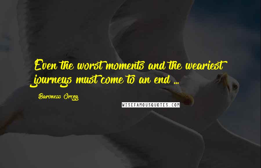 Baroness Orczy Quotes: Even the worst moments and the weariest journeys must come to an end ...