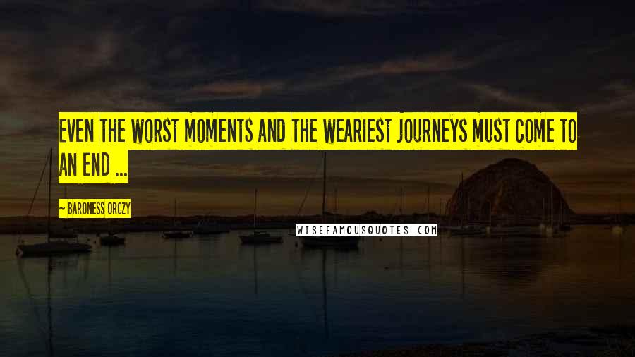 Baroness Orczy Quotes: Even the worst moments and the weariest journeys must come to an end ...