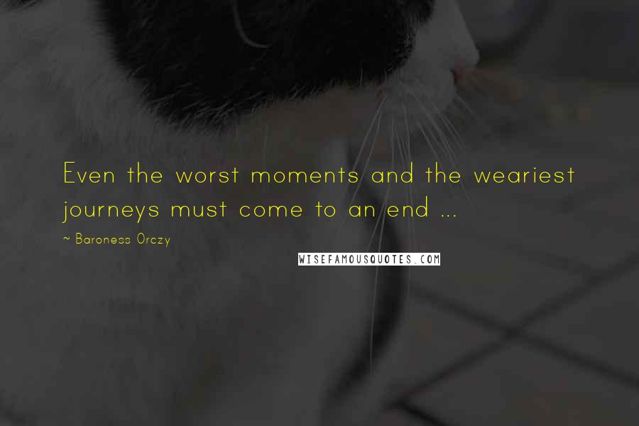 Baroness Orczy Quotes: Even the worst moments and the weariest journeys must come to an end ...