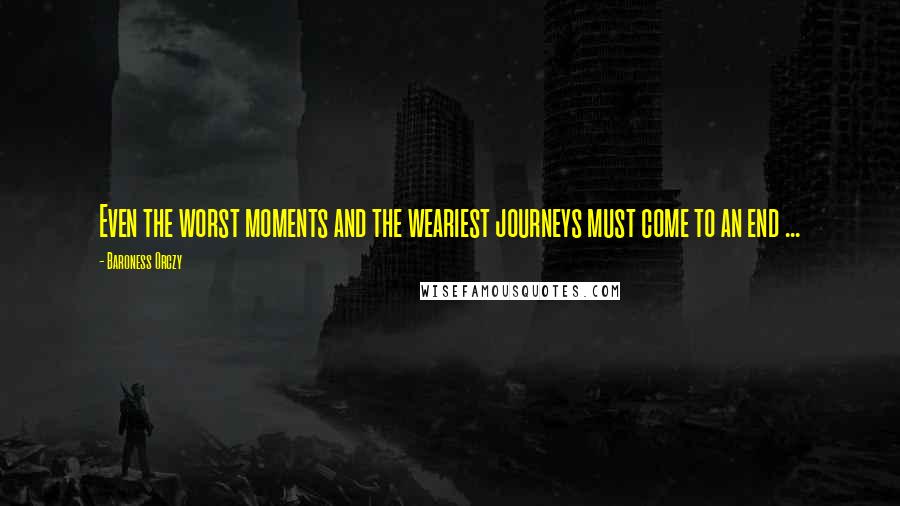 Baroness Orczy Quotes: Even the worst moments and the weariest journeys must come to an end ...