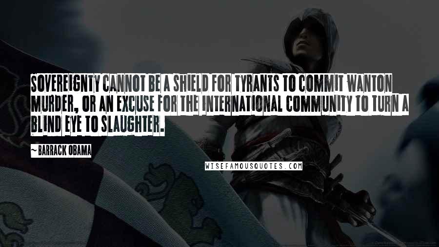 Barrack Obama Quotes: Sovereignty cannot be a shield for tyrants to commit wanton murder, or an excuse for the international community to turn a blind eye to slaughter.