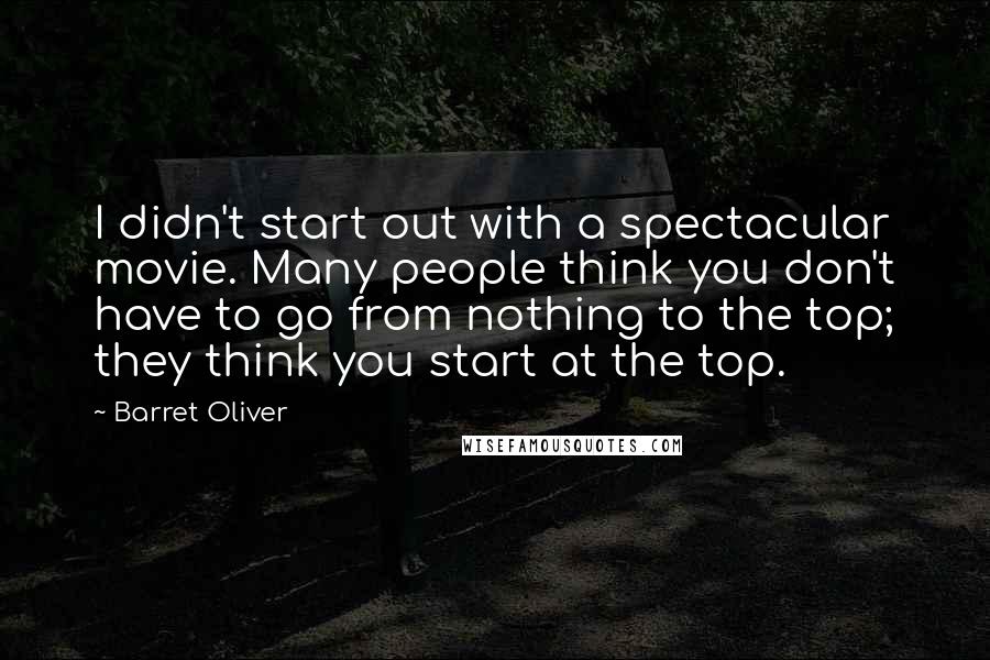 Barret Oliver Quotes: I didn't start out with a spectacular movie. Many people think you don't have to go from nothing to the top; they think you start at the top.