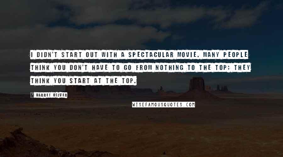 Barret Oliver Quotes: I didn't start out with a spectacular movie. Many people think you don't have to go from nothing to the top; they think you start at the top.