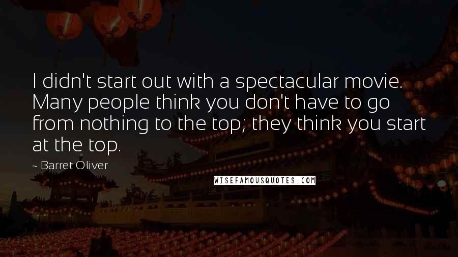 Barret Oliver Quotes: I didn't start out with a spectacular movie. Many people think you don't have to go from nothing to the top; they think you start at the top.