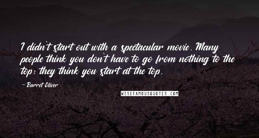 Barret Oliver Quotes: I didn't start out with a spectacular movie. Many people think you don't have to go from nothing to the top; they think you start at the top.