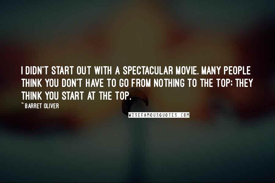 Barret Oliver Quotes: I didn't start out with a spectacular movie. Many people think you don't have to go from nothing to the top; they think you start at the top.