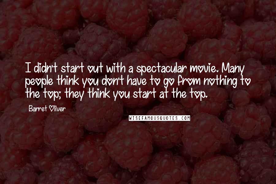 Barret Oliver Quotes: I didn't start out with a spectacular movie. Many people think you don't have to go from nothing to the top; they think you start at the top.