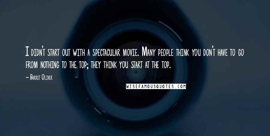 Barret Oliver Quotes: I didn't start out with a spectacular movie. Many people think you don't have to go from nothing to the top; they think you start at the top.