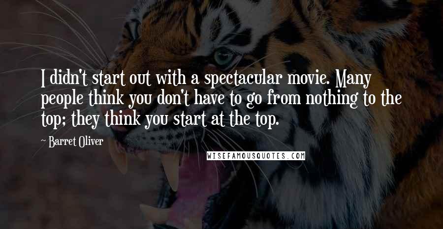 Barret Oliver Quotes: I didn't start out with a spectacular movie. Many people think you don't have to go from nothing to the top; they think you start at the top.