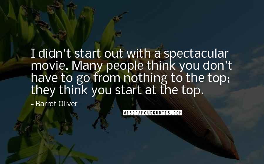 Barret Oliver Quotes: I didn't start out with a spectacular movie. Many people think you don't have to go from nothing to the top; they think you start at the top.