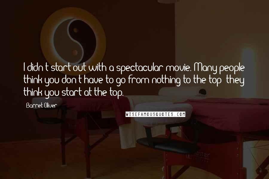 Barret Oliver Quotes: I didn't start out with a spectacular movie. Many people think you don't have to go from nothing to the top; they think you start at the top.