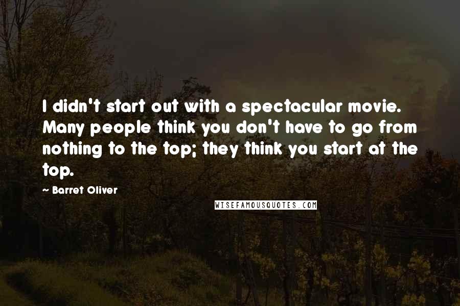 Barret Oliver Quotes: I didn't start out with a spectacular movie. Many people think you don't have to go from nothing to the top; they think you start at the top.