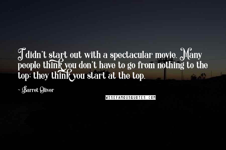 Barret Oliver Quotes: I didn't start out with a spectacular movie. Many people think you don't have to go from nothing to the top; they think you start at the top.