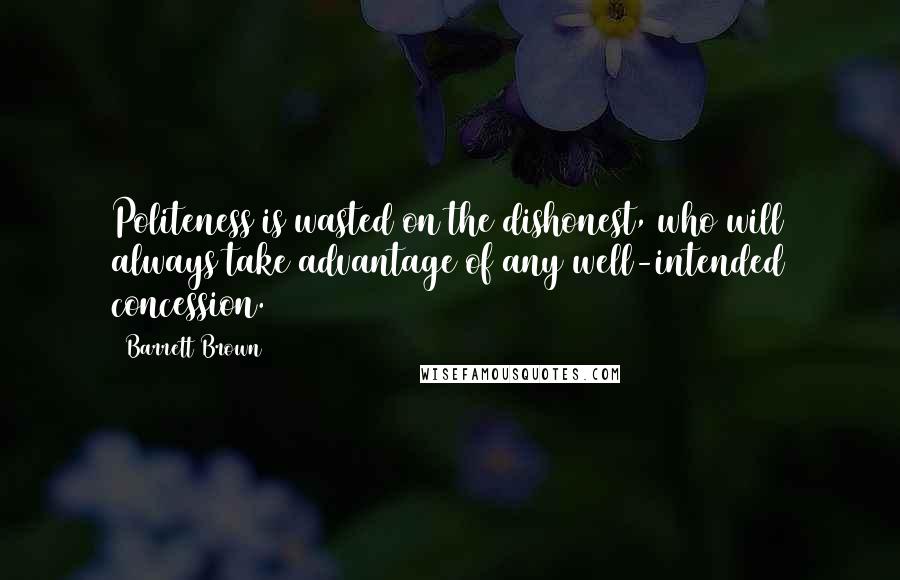 Barrett Brown Quotes: Politeness is wasted on the dishonest, who will always take advantage of any well-intended concession.