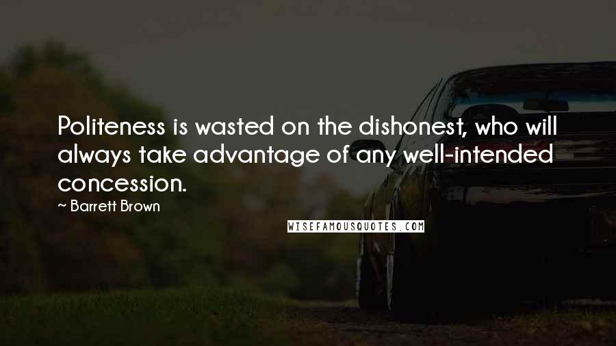 Barrett Brown Quotes: Politeness is wasted on the dishonest, who will always take advantage of any well-intended concession.