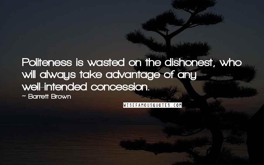 Barrett Brown Quotes: Politeness is wasted on the dishonest, who will always take advantage of any well-intended concession.