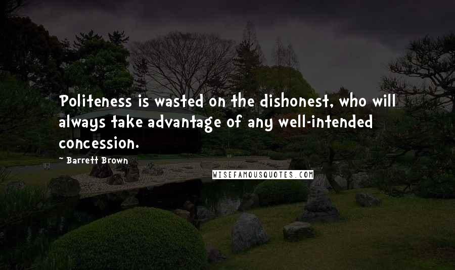 Barrett Brown Quotes: Politeness is wasted on the dishonest, who will always take advantage of any well-intended concession.