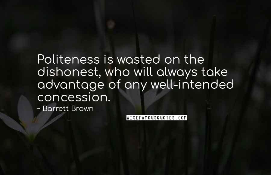 Barrett Brown Quotes: Politeness is wasted on the dishonest, who will always take advantage of any well-intended concession.