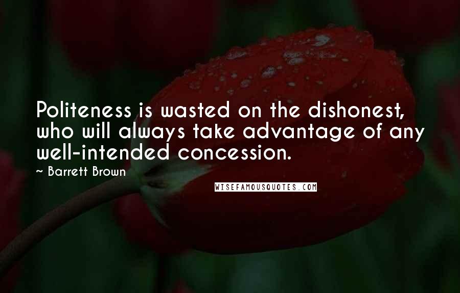 Barrett Brown Quotes: Politeness is wasted on the dishonest, who will always take advantage of any well-intended concession.