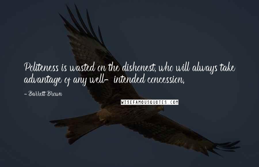 Barrett Brown Quotes: Politeness is wasted on the dishonest, who will always take advantage of any well-intended concession.