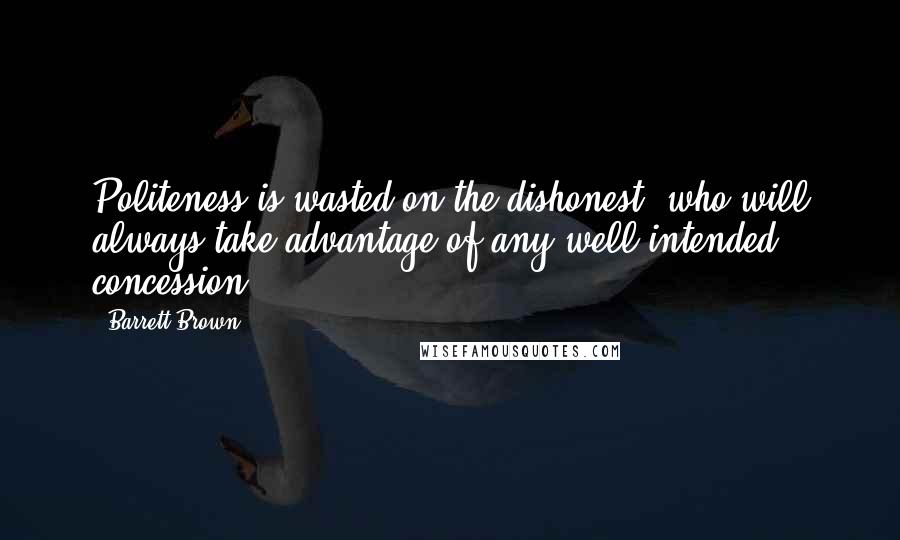 Barrett Brown Quotes: Politeness is wasted on the dishonest, who will always take advantage of any well-intended concession.