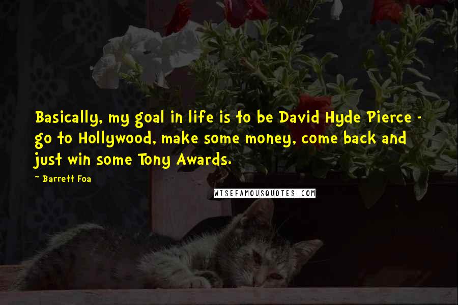 Barrett Foa Quotes: Basically, my goal in life is to be David Hyde Pierce - go to Hollywood, make some money, come back and just win some Tony Awards.