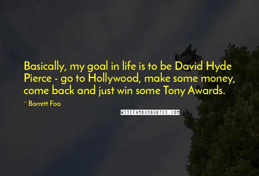 Barrett Foa Quotes: Basically, my goal in life is to be David Hyde Pierce - go to Hollywood, make some money, come back and just win some Tony Awards.