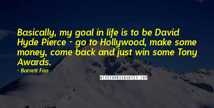 Barrett Foa Quotes: Basically, my goal in life is to be David Hyde Pierce - go to Hollywood, make some money, come back and just win some Tony Awards.