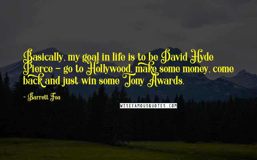 Barrett Foa Quotes: Basically, my goal in life is to be David Hyde Pierce - go to Hollywood, make some money, come back and just win some Tony Awards.