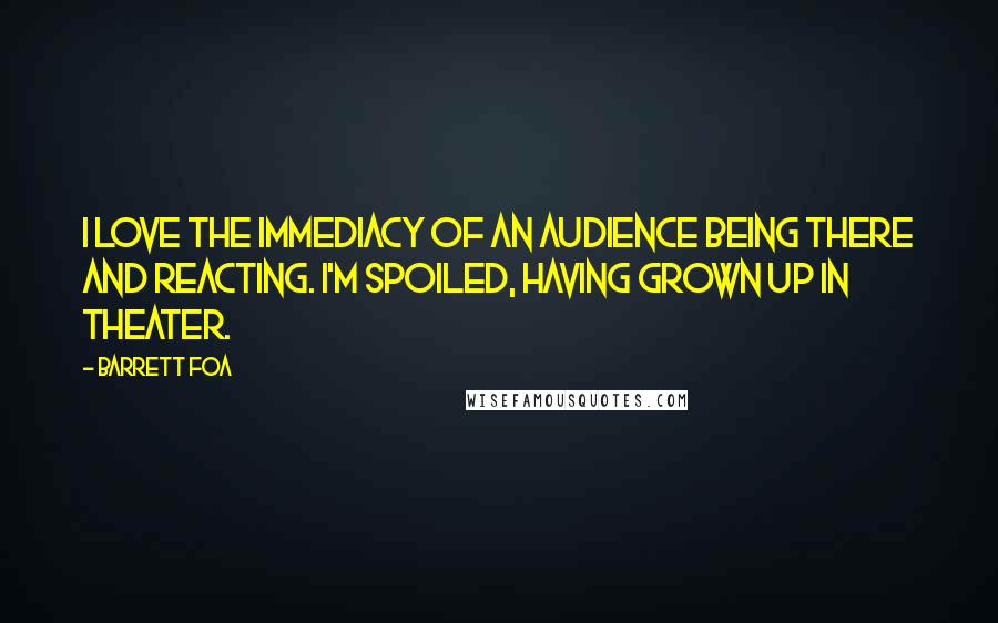 Barrett Foa Quotes: I love the immediacy of an audience being there and reacting. I'm spoiled, having grown up in theater.