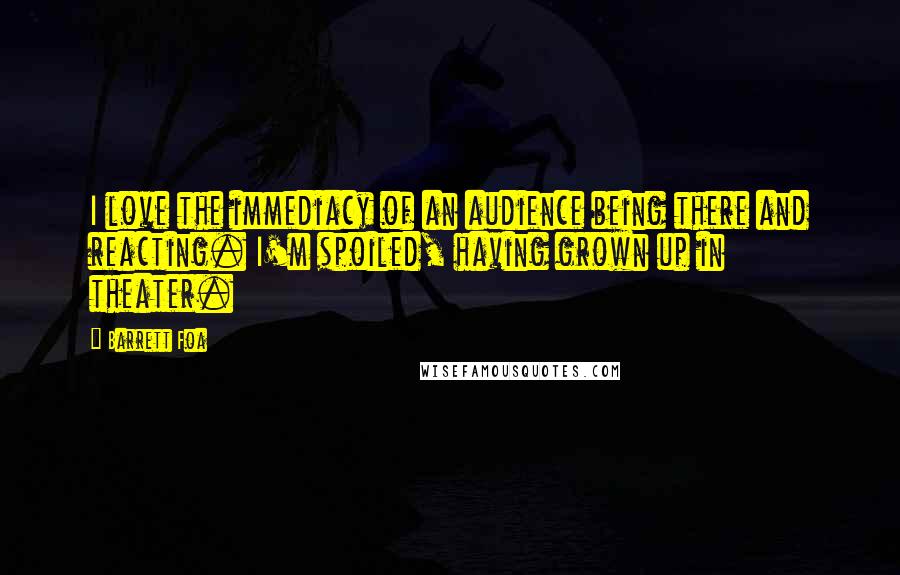 Barrett Foa Quotes: I love the immediacy of an audience being there and reacting. I'm spoiled, having grown up in theater.