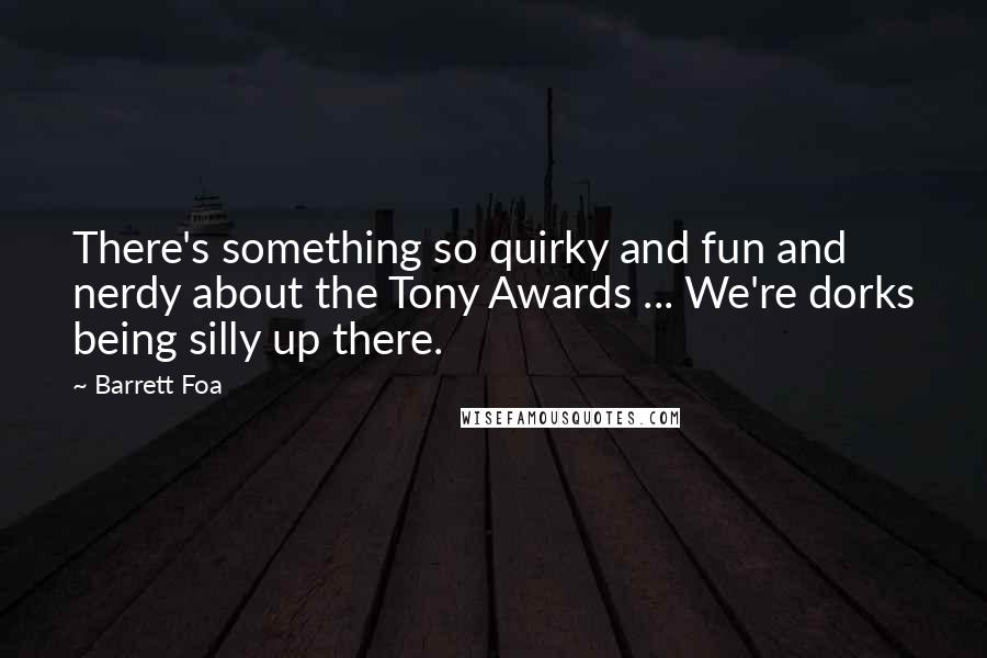 Barrett Foa Quotes: There's something so quirky and fun and nerdy about the Tony Awards ... We're dorks being silly up there.