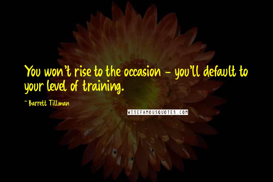 Barrett Tillman Quotes: You won't rise to the occasion - you'll default to your level of training.