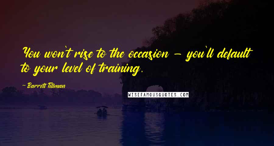 Barrett Tillman Quotes: You won't rise to the occasion - you'll default to your level of training.