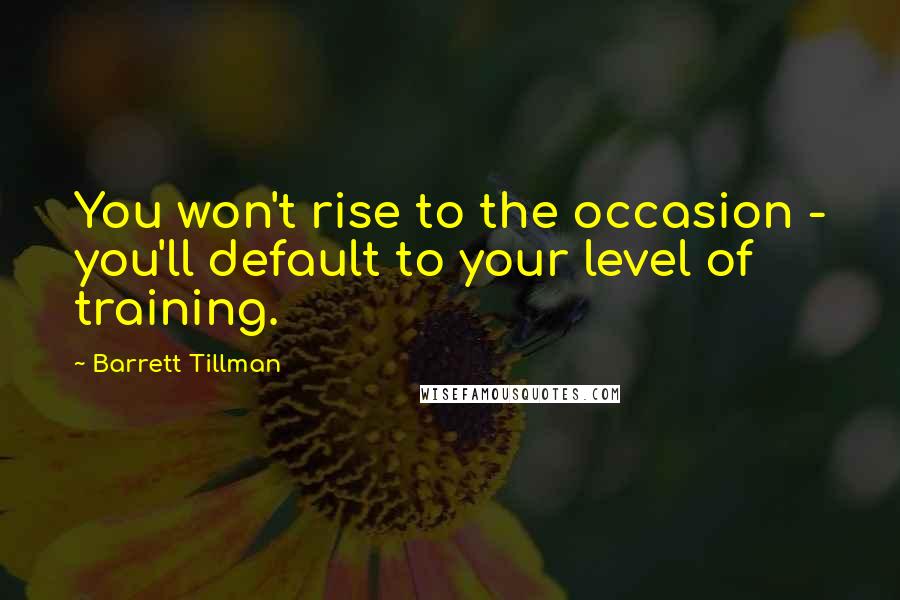 Barrett Tillman Quotes: You won't rise to the occasion - you'll default to your level of training.