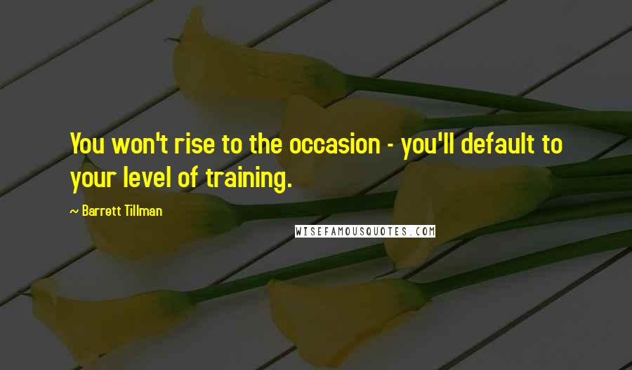 Barrett Tillman Quotes: You won't rise to the occasion - you'll default to your level of training.
