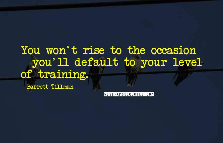 Barrett Tillman Quotes: You won't rise to the occasion - you'll default to your level of training.