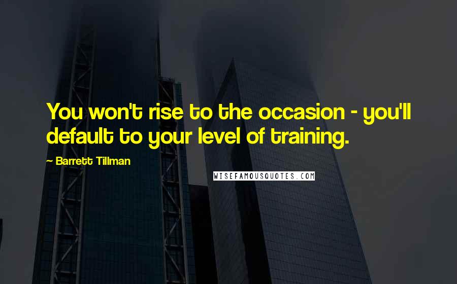 Barrett Tillman Quotes: You won't rise to the occasion - you'll default to your level of training.