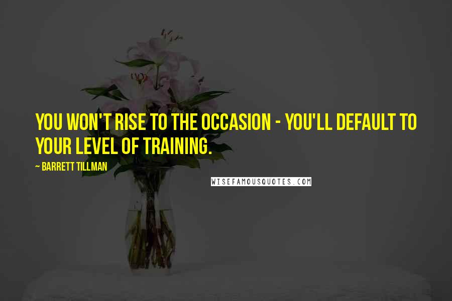 Barrett Tillman Quotes: You won't rise to the occasion - you'll default to your level of training.