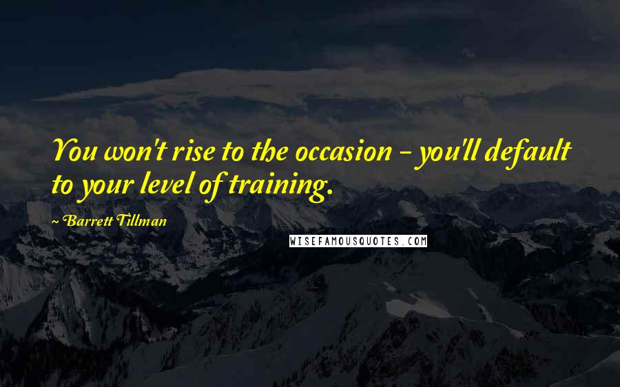 Barrett Tillman Quotes: You won't rise to the occasion - you'll default to your level of training.