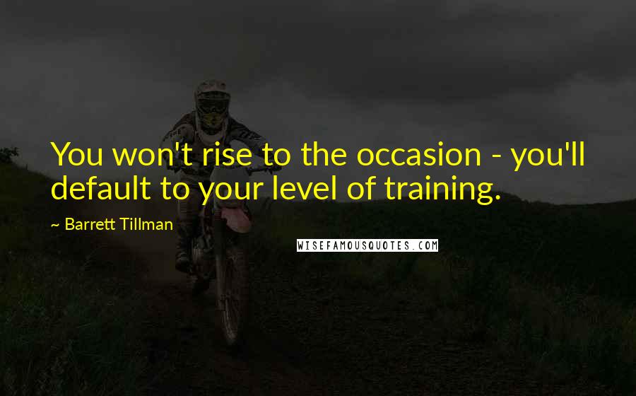Barrett Tillman Quotes: You won't rise to the occasion - you'll default to your level of training.