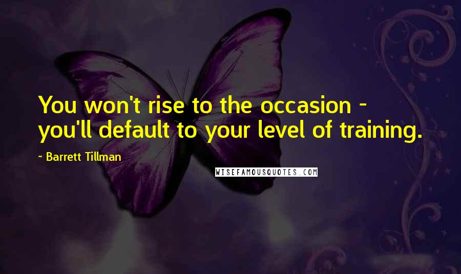 Barrett Tillman Quotes: You won't rise to the occasion - you'll default to your level of training.