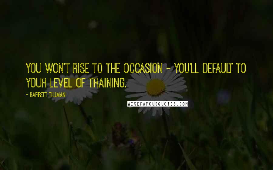 Barrett Tillman Quotes: You won't rise to the occasion - you'll default to your level of training.