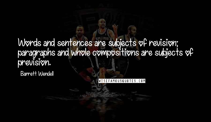 Barrett Wendell Quotes: Words and sentences are subjects of revision; paragraphs and whole compositions are subjects of prevision.