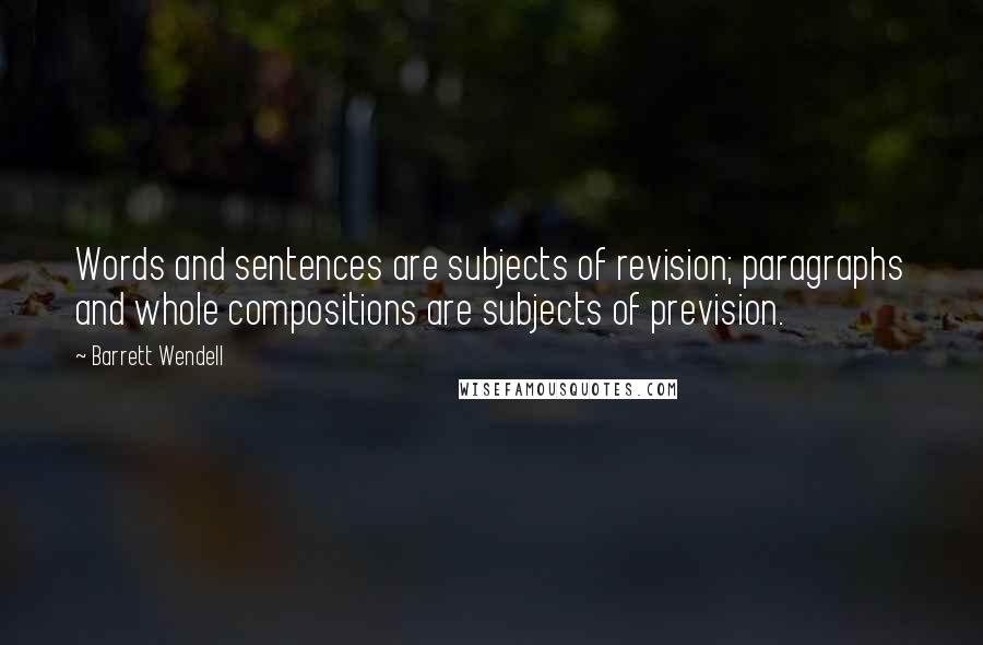 Barrett Wendell Quotes: Words and sentences are subjects of revision; paragraphs and whole compositions are subjects of prevision.